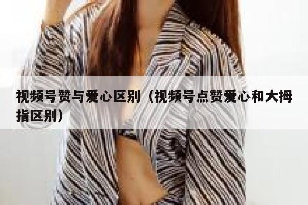 视频号赞与爱心区别（视频号点赞爱心和大拇指区别） 第1张