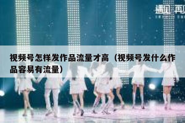 视频号怎样发作品流量才高(视频号发什么作品容易有流量) 第1张 视频号怎样发作品流量才高(视频号发什么作品容易有流量) 第1张