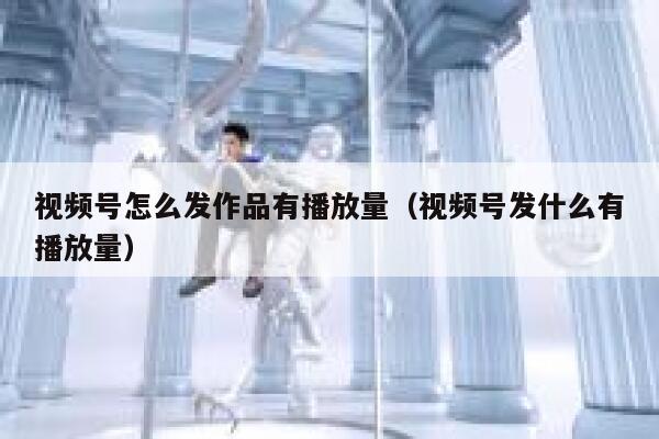 视频号怎么发作品有播放量（视频号发什么有播放量） 第1张