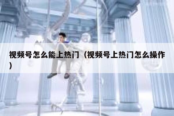 视频号怎么能上热门(视频号上热门怎么操作) 第1张 视频号怎么能上热门(视频号上热门怎么操作) 第1张