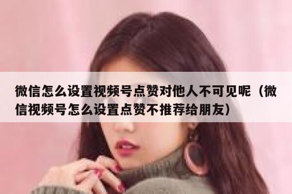 微信怎么设置视频号点赞对他人不可见呢（微信视频号怎么设置点赞不推荐给朋友） 第1张