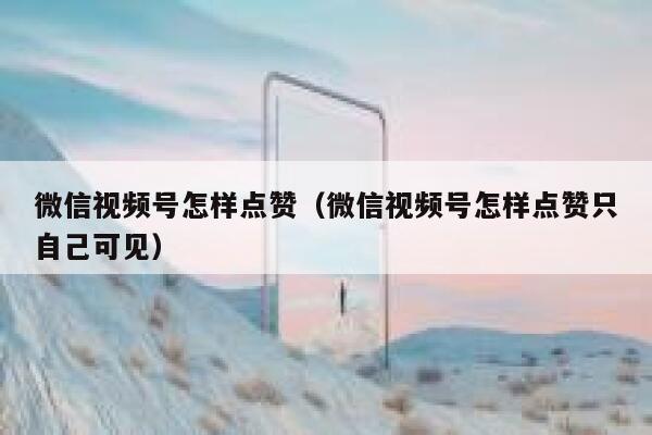 微信视频号怎样点赞(微信视频号怎样点赞只自己可见) 第1张 微信视频号怎样点赞(微信视频号怎样点赞只自己可见) 第1张