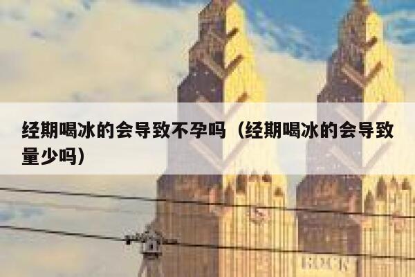 经期喝冰的会导致不孕吗(经期喝冰的会导致量少吗) 第1张 经期喝冰的会导致不孕吗(经期喝冰的会导致量少吗) 第1张
