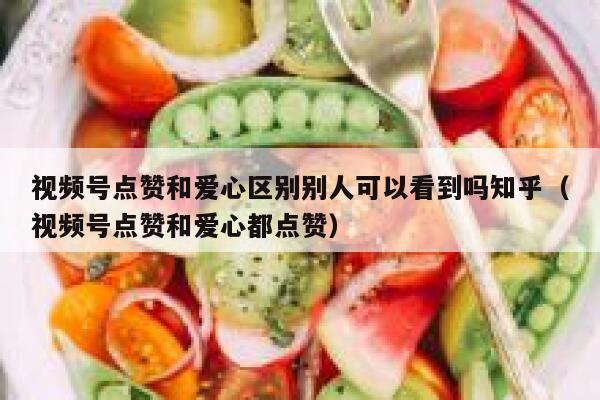 视频号点赞和爱心区别别人可以看到吗知乎(视频号点赞和爱心都点赞) 第1张 视频号点赞和爱心区别别人可以看到吗知乎(视频号点赞和爱心都点赞) 第1张