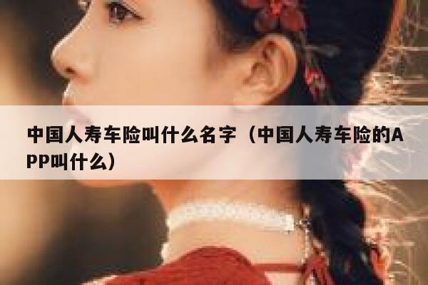 中国人寿车险叫什么名字(中国人寿车险的APP叫什么) 第1张 中国人寿车险叫什么名字(中国人寿车险的APP叫什么) 第1张