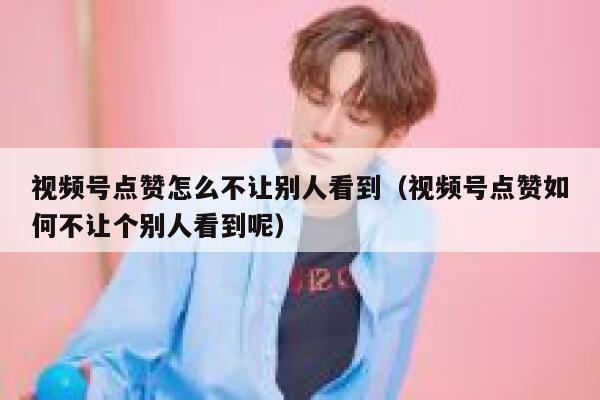 视频号点赞怎么不让别人看到(视频号点赞如何不让个别人看到呢) 第1张 视频号点赞怎么不让别人看到(视频号点赞如何不让个别人看到呢) 第1张