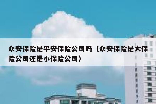 众安保险是平安保险公司吗(众安保险是大保险公司还是小保险公司) 第1张 众安保险是平安保险公司吗(众安保险是大保险公司还是小保险公司) 第1张