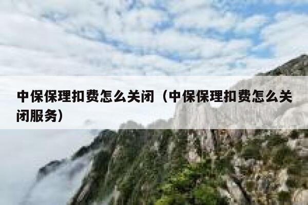 中保保理扣费怎么关闭(中保保理扣费怎么关闭服务) 第1张 中保保理扣费怎么关闭(中保保理扣费怎么关闭服务) 第1张