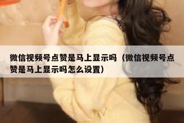 微信视频号点赞是马上显示吗(微信视频号点赞是马上显示吗怎么设置) 第1张 微信视频号点赞是马上显示吗(微信视频号点赞是马上显示吗怎么设置) 第1张