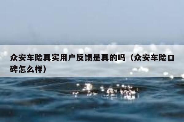 众安车险真实用户反馈是真的吗(众安车险口碑怎么样) 第1张 众安车险真实用户反馈是真的吗(众安车险口碑怎么样) 第1张
