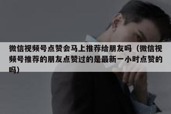 微信视频号点赞会马上推荐给朋友吗(微信视频号推荐的朋友点赞过的是最新一小时点赞的吗) 第1张 微信视频号点赞会马上推荐给朋友吗(微信视频号推荐的朋友点赞过的是最新一小时点赞的吗) 第1张