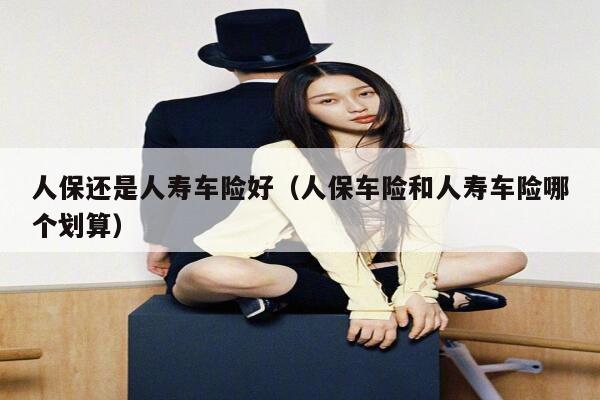 人保还是人寿车险好(人保车险和人寿车险哪个划算) 第1张 人保还是人寿车险好(人保车险和人寿车险哪个划算) 第1张