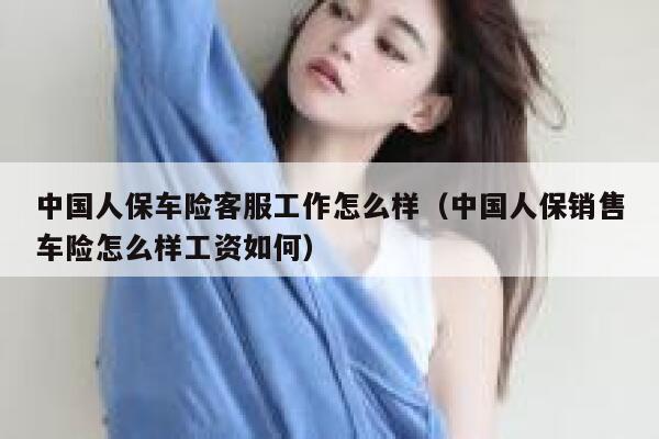 中国人保车险客服工作怎么样（中国人保销售车险怎么样工资如何） 第1张
