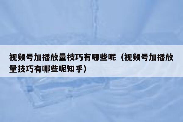 视频号加播放量技巧有哪些呢(视频号加播放量技巧有哪些呢知乎) 第1张 视频号加播放量技巧有哪些呢(视频号加播放量技巧有哪些呢知乎) 第1张