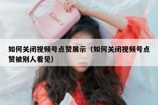 如何关闭视频号点赞展示（如何关闭视频号点赞被别人看见） 第1张