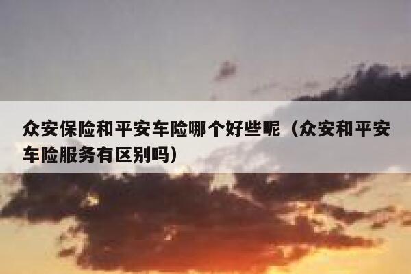 众安保险和平安车险哪个好些呢(众安和平安车险服务有区别吗) 第1张 众安保险和平安车险哪个好些呢(众安和平安车险服务有区别吗) 第1张