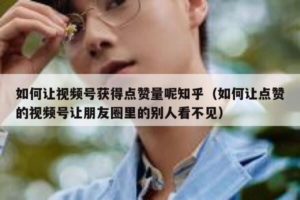 如何让视频号获得点赞量呢知乎（如何让点赞的视频号让朋友圈里的别人看不见） 第1张