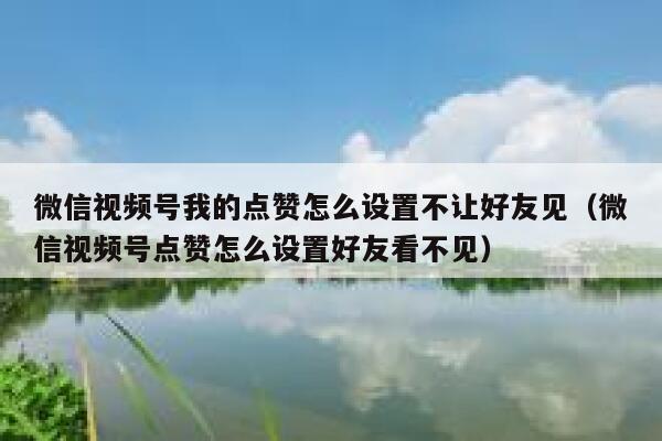 微信视频号我的点赞怎么设置不让好友见（微信视频号点赞怎么设置好友看不见） 第1张