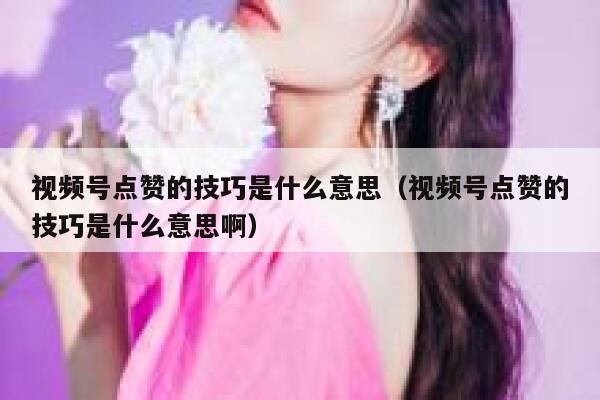 视频号点赞的技巧是什么意思(视频号点赞的技巧是什么意思啊) 第1张 视频号点赞的技巧是什么意思(视频号点赞的技巧是什么意思啊) 第1张