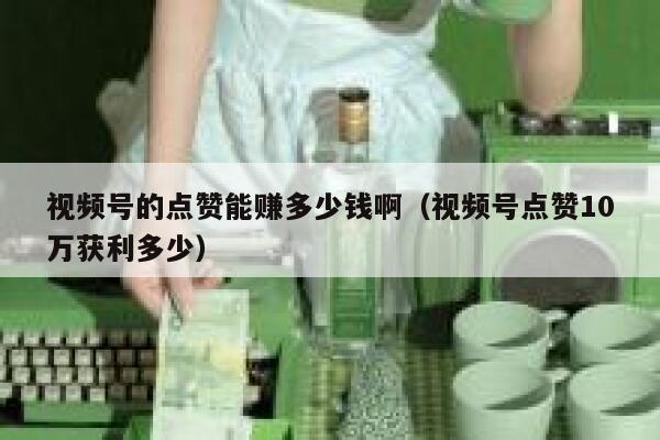 视频号的点赞能赚多少钱啊(视频号点赞10万获利多少) 第1张 视频号的点赞能赚多少钱啊(视频号点赞10万获利多少) 第1张