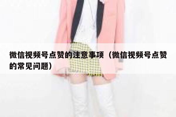 微信视频号点赞的注意事项(微信视频号点赞的常见问题) 第1张 微信视频号点赞的注意事项(微信视频号点赞的常见问题) 第1张