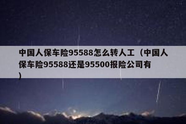 中国人保车险95588怎么转人工(中国人保车险95588还是95500报险公司有) 第1张 中国人保车险95588怎么转人工(中国人保车险95588还是95500报险公司有) 第1张