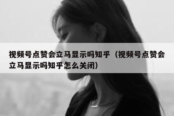 视频号点赞会立马显示吗知乎(视频号点赞会立马显示吗知乎怎么关闭) 第1张 视频号点赞会立马显示吗知乎(视频号点赞会立马显示吗知乎怎么关闭) 第1张