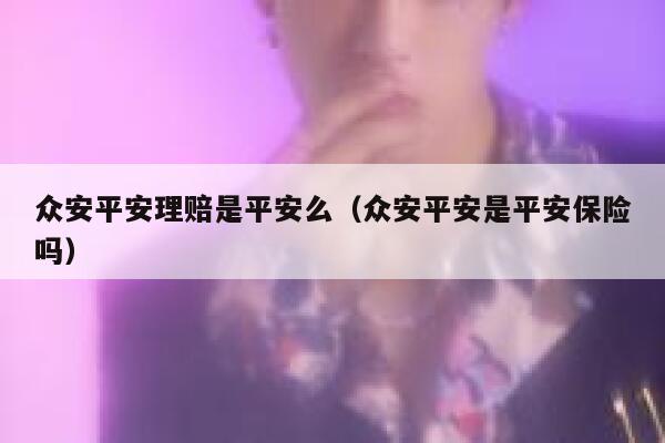 众安平安理赔是平安么（众安平安是平安保险吗） 第1张