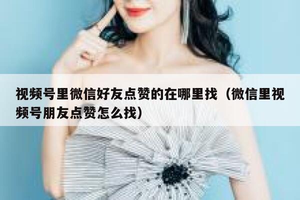 视频号里微信好友点赞的在哪里找(微信里视频号朋友点赞怎么找) 第1张 视频号里微信好友点赞的在哪里找(微信里视频号朋友点赞怎么找) 第1张