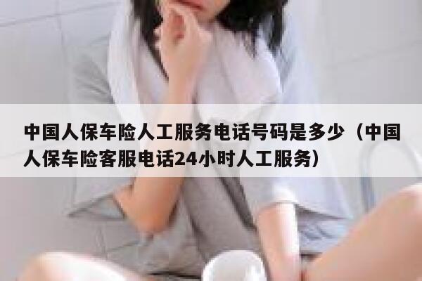 中国人保车险人工服务电话号码是多少（中国人保车险客服电话24小时人工服务） 第1张