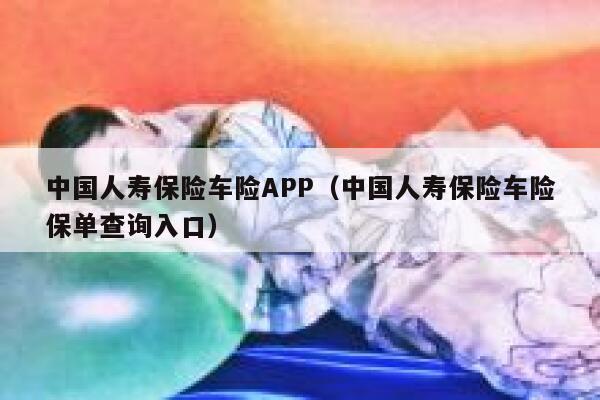 中国人寿保险车险APP(中国人寿保险车险保单查询入口) 第1张 中国人寿保险车险APP(中国人寿保险车险保单查询入口) 第1张