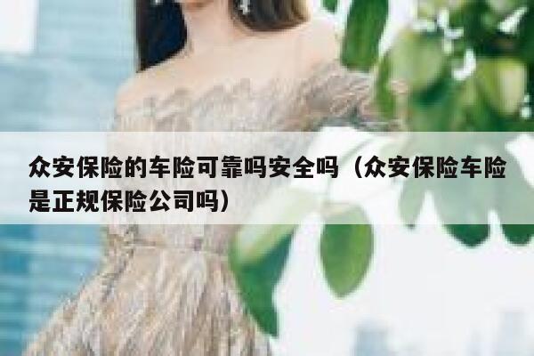 众安保险的车险可靠吗安全吗(众安保险车险是正规保险公司吗) 第1张 众安保险的车险可靠吗安全吗(众安保险车险是正规保险公司吗) 第1张