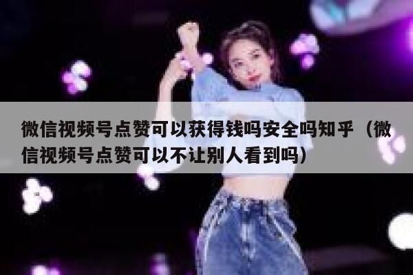 微信视频号点赞可以获得钱吗安全吗知乎（微信视频号点赞可以不让别人看到吗） 第1张