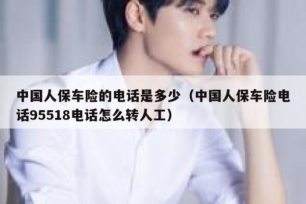 中国人保车险的电话是多少（中国人保车险电话95518电话怎么转人工） 第1张