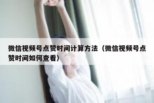 微信视频号点赞时间计算方法（微信视频号点赞时间如何查看） 第1张