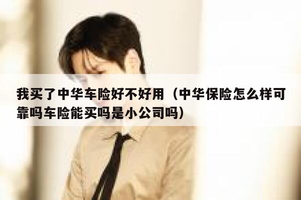 我买了中华车险好不好用（中华保险怎么样可靠吗车险能买吗是小公司吗） 第1张