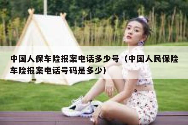 中国人保车险报案电话多少号（中国人民保险车险报案电话号码是多少） 第1张