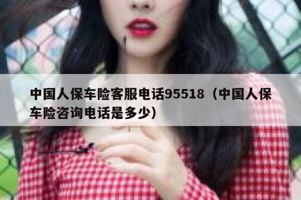 中国人保车险客服电话95518（中国人保车险咨询电话是多少） 第1张