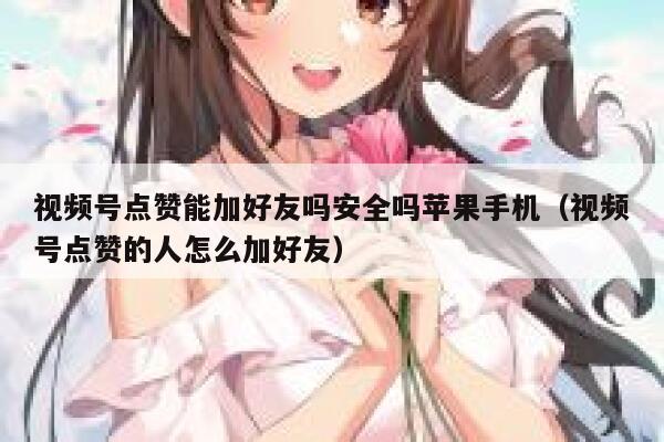 视频号点赞能加好友吗安全吗苹果手机(视频号点赞的人怎么加好友) 第1张 视频号点赞能加好友吗安全吗苹果手机(视频号点赞的人怎么加好友) 第1张