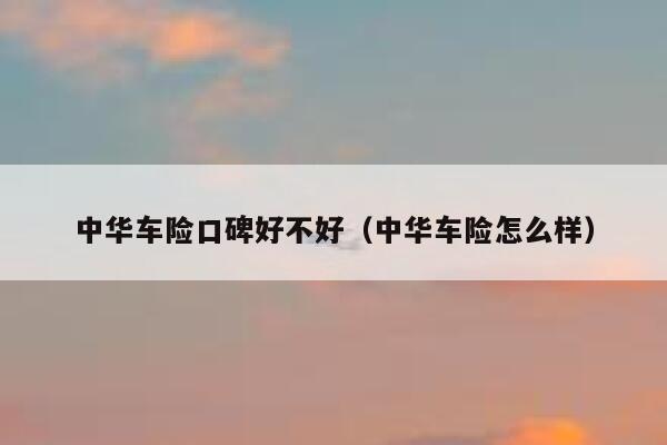 中华车险口碑好不好(中华车险怎么样) 第1张 中华车险口碑好不好(中华车险怎么样) 第1张