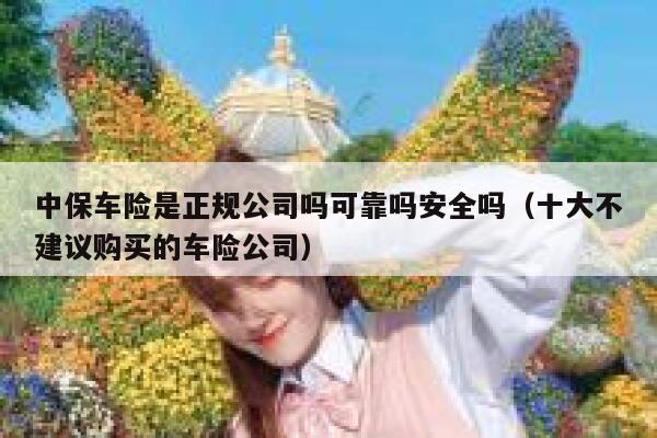 中保车险是正规公司吗可靠吗安全吗(十大不建议购买的车险公司) 第1张 中保车险是正规公司吗可靠吗安全吗(十大不建议购买的车险公司) 第1张