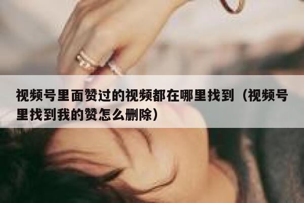 视频号里面赞过的视频都在哪里找到（视频号里找到我的赞怎么删除） 第1张