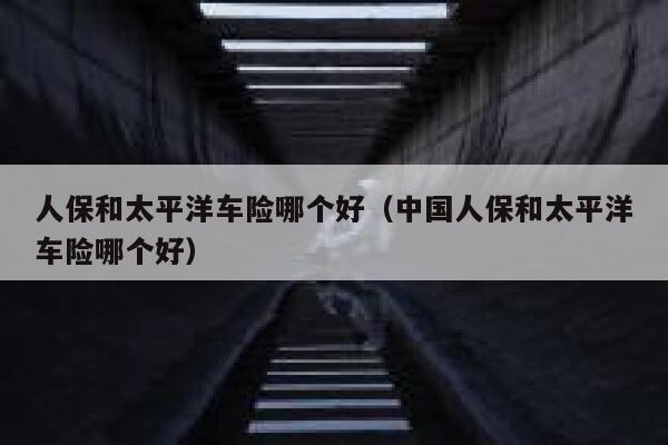 人保和太平洋车险哪个好（中国人保和太平洋车险哪个好） 第1张