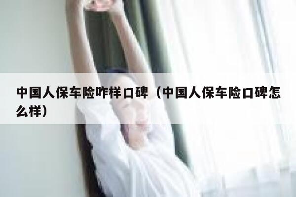中国人保车险咋样口碑(中国人保车险口碑怎么样) 第1张 中国人保车险咋样口碑(中国人保车险口碑怎么样) 第1张
