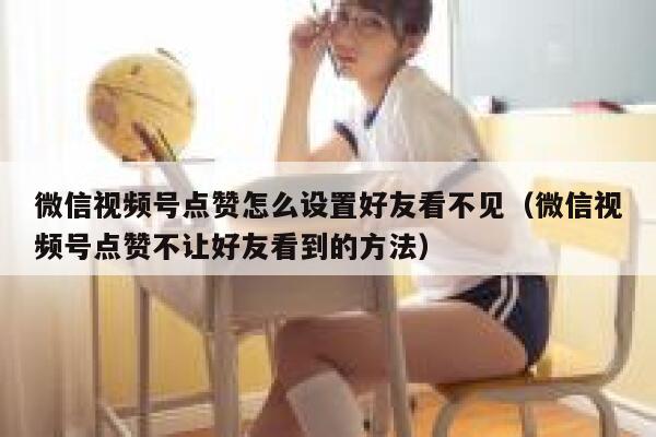 微信视频号点赞怎么设置好友看不见(微信视频号点赞不让好友看到的方法) 第1张 微信视频号点赞怎么设置好友看不见(微信视频号点赞不让好友看到的方法) 第1张