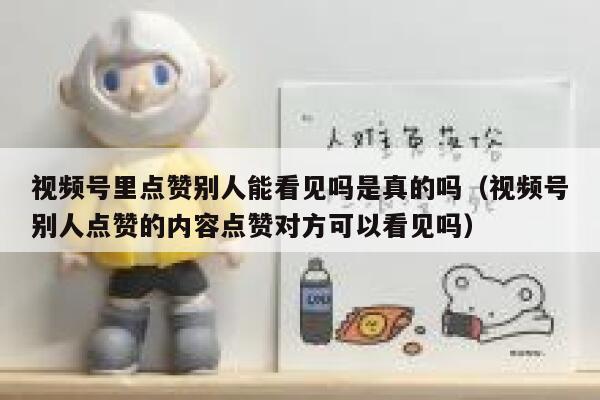 视频号里点赞别人能看见吗是真的吗(视频号别人点赞的内容点赞对方可以看见吗) 第1张 视频号里点赞别人能看见吗是真的吗(视频号别人点赞的内容点赞对方可以看见吗) 第1张