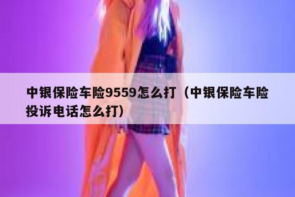 中银保险车险9559怎么打(中银保险车险投诉电话怎么打) 第1张 中银保险车险9559怎么打(中银保险车险投诉电话怎么打) 第1张