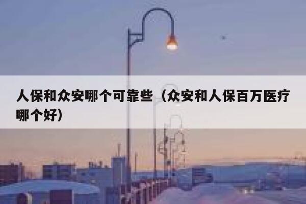 人保和众安哪个可靠些(众安和人保百万医疗哪个好) 第1张 人保和众安哪个可靠些(众安和人保百万医疗哪个好) 第1张