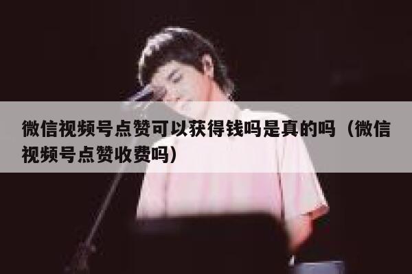 微信视频号点赞可以获得钱吗是真的吗（微信视频号点赞收费吗） 第1张