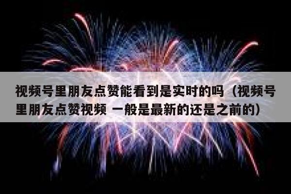 视频号里朋友点赞能看到是实时的吗(视频号里朋友点赞视频 一般是最新的还是之前的) 第1张 视频号里朋友点赞能看到是实时的吗(视频号里朋友点赞视频 一般是最新的还是之前的) 第1张